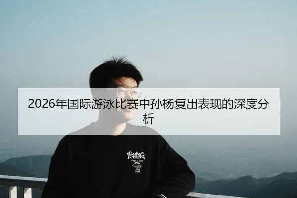 2026年国际游泳比赛中孙杨复出表现的深度分析