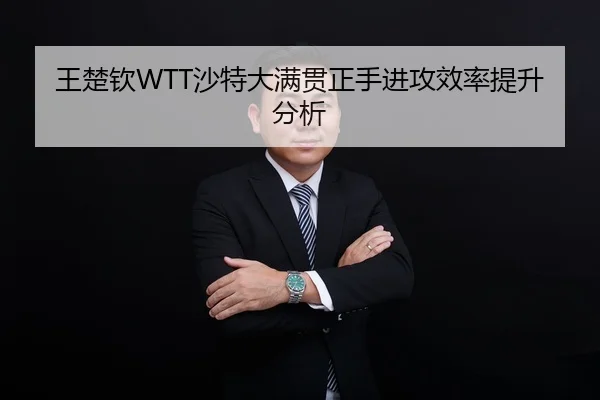 王楚钦WTT沙特大满贯正手进攻效率提升分析