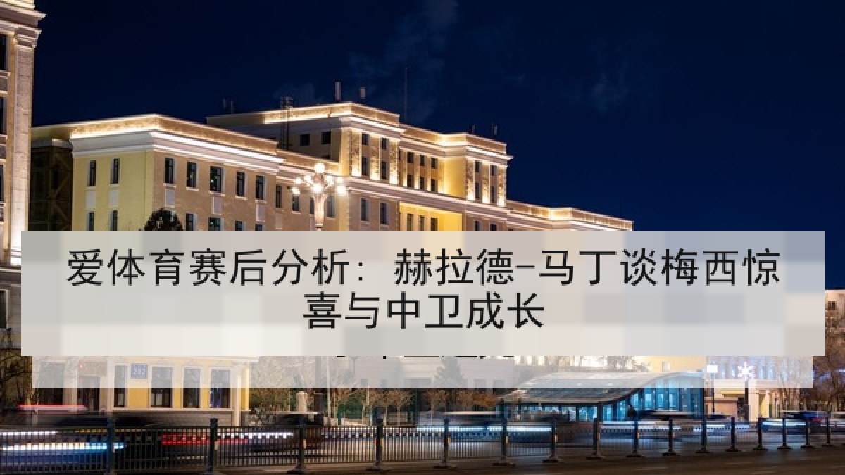爱体育赛后分析: 赫拉德-马丁谈梅西惊喜与中卫成长 爱体育赛后分析: 赫拉德-马丁谈梅西惊喜与中卫成长