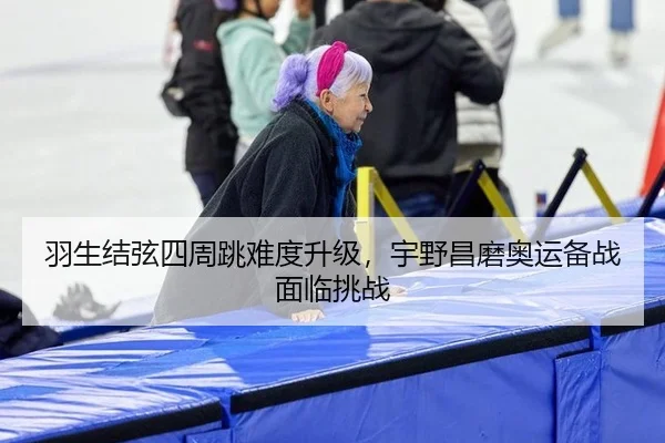 羽生结弦四周跳难度升级，宇野昌磨奥运备战面临挑战